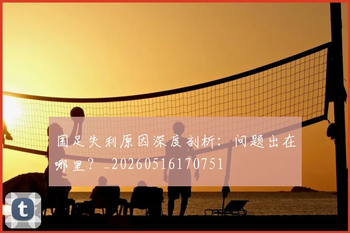 国足失利原因深度剖析：问题出在哪里？_20260516170751