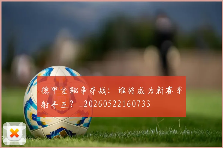 德甲金靴争夺战:谁将成为新赛季射手王?_20260522160733