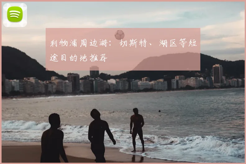 利物浦周边游:切斯特、湖区等短途目的地推荐