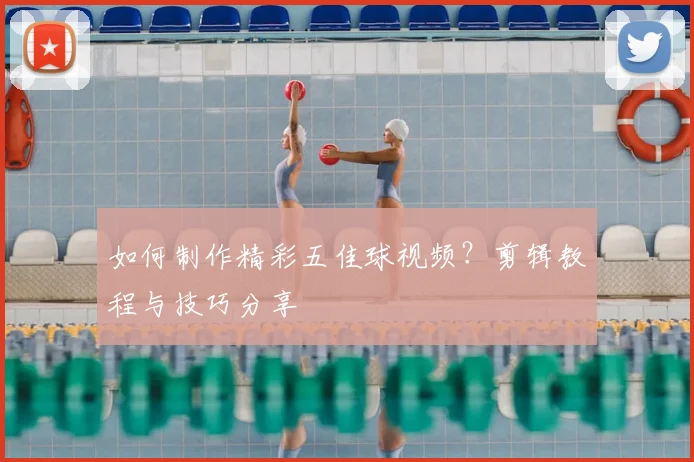 如何制作精彩五佳球视频?剪辑教程与技巧分享