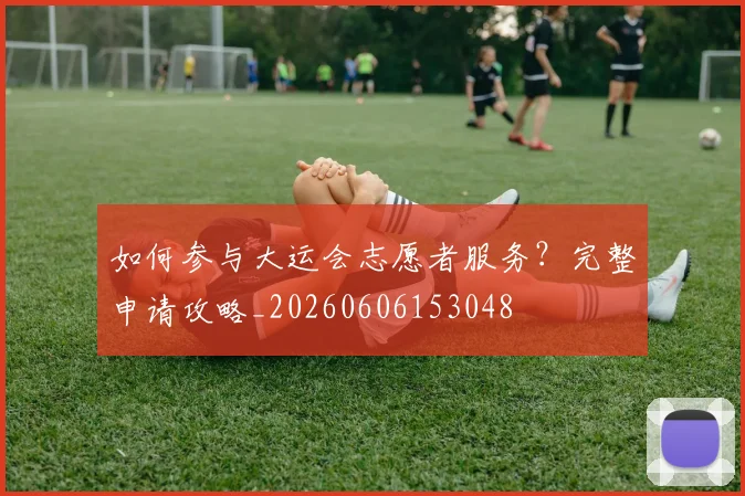 如何参与大运会志愿者服务？完整申请攻略_20260606153048