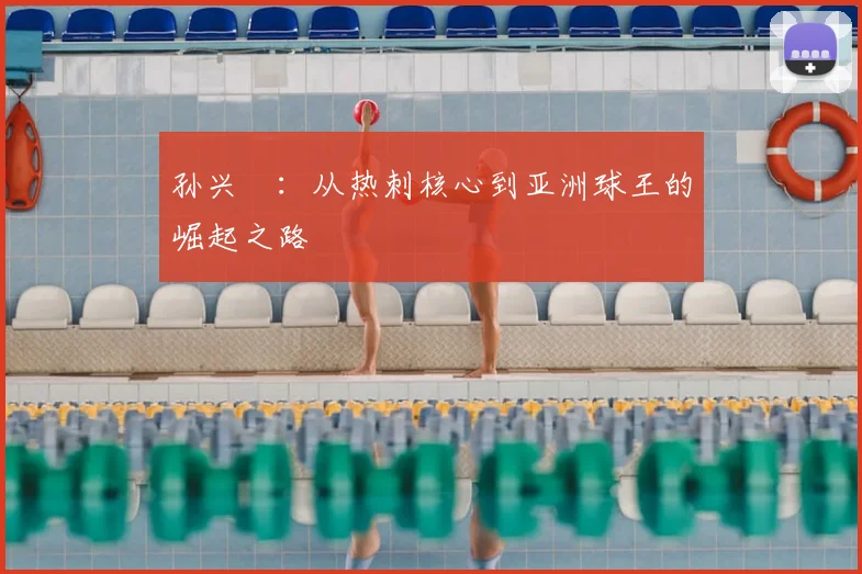 孙兴慜:从热刺核心到亚洲球王的崛起之路