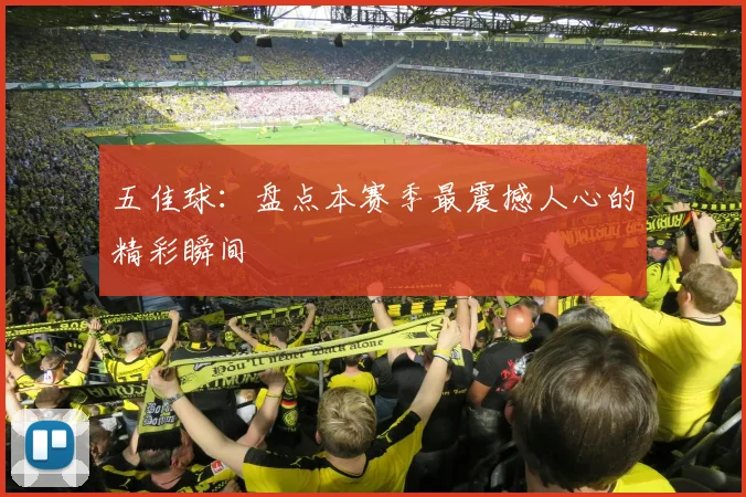 五佳球：盘点本赛季最震撼人心的精彩瞬间