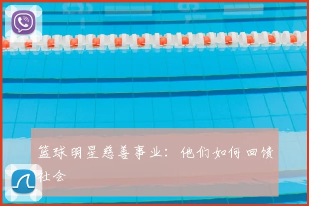 篮球明星慈善事业：他们如何回馈社会