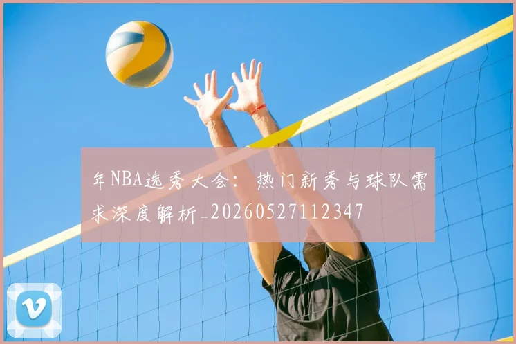 年NBA选秀大会：热门新秀与球队需求深度解析_20260527112347