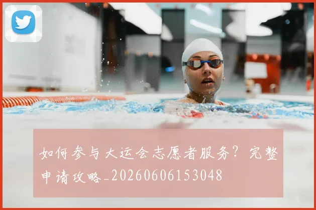如何参与大运会志愿者服务?完整申请攻略_20260606153048