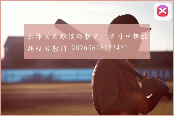 本泽马足球技巧教学：学习中锋的跑位与射门_20260606153451