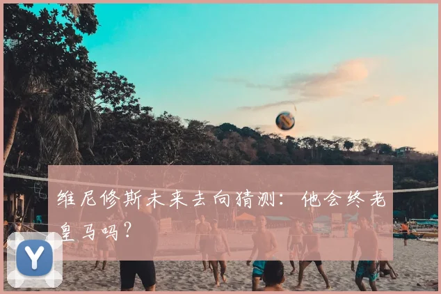 维尼修斯未来去向猜测：他会终老皇马吗？