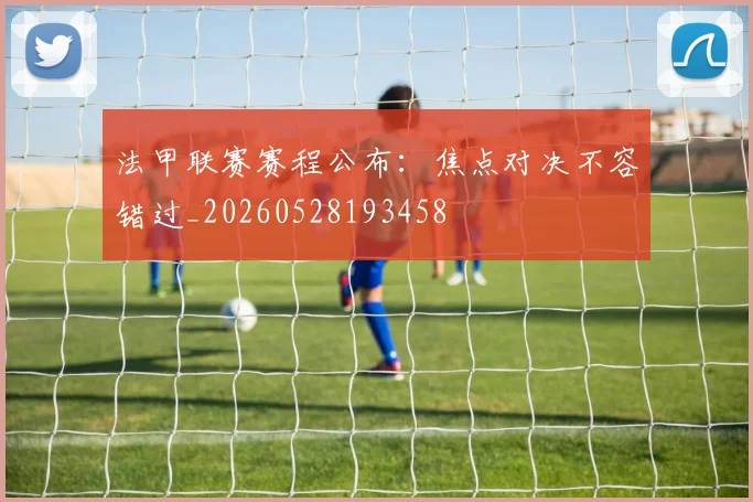 法甲联赛赛程公布：焦点对决不容错过_20260528193458