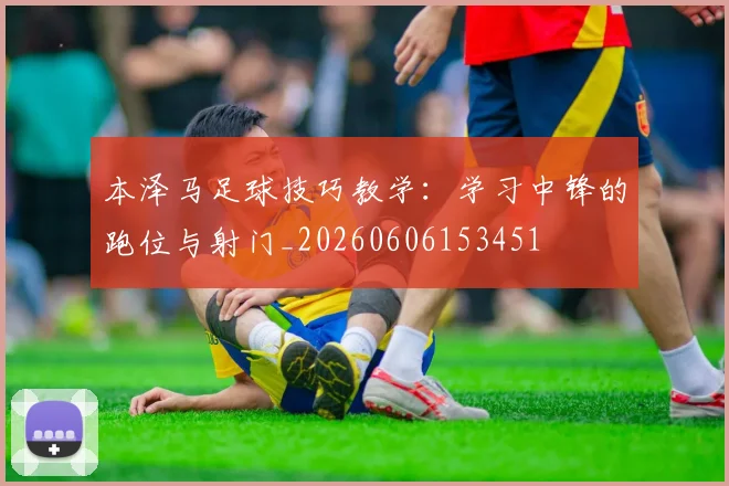 本泽马足球技巧教学：学习中锋的跑位与射门_20260606153451