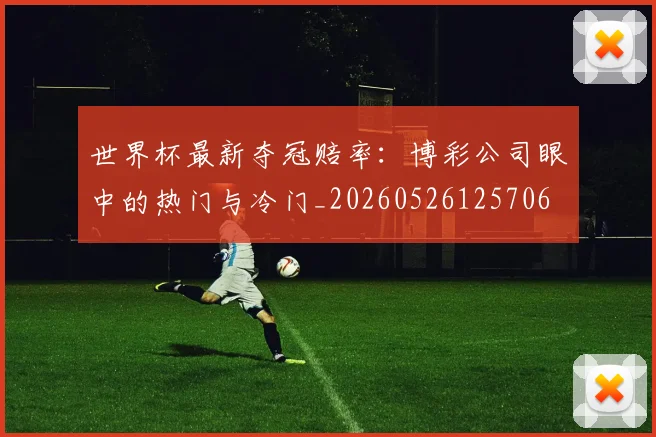 世界杯最新夺冠赔率：博彩公司眼中的热门与冷门_20260526125706