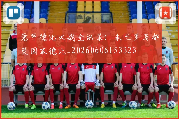 意甲德比大战全记录：米兰罗马都灵国家德比_20260606153323