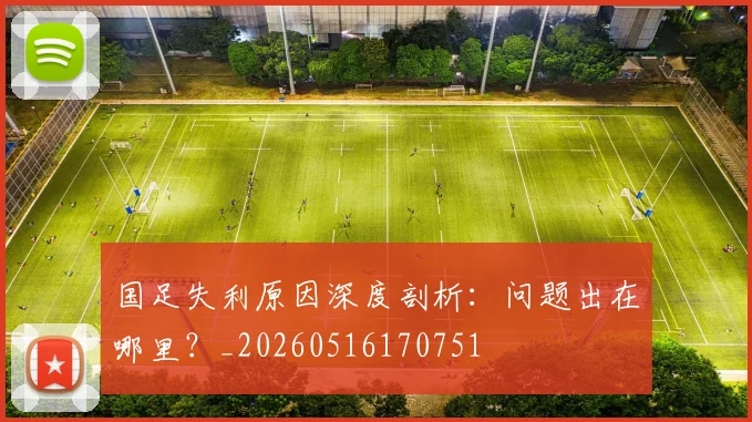 国足失利原因深度剖析：问题出在哪里？_20260516170751