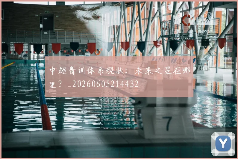 中超青训体系现状：未来之星在哪里？_20260605214432