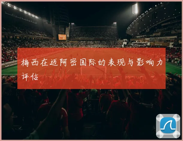 梅西在迈阿密国际的表现与影响力评估