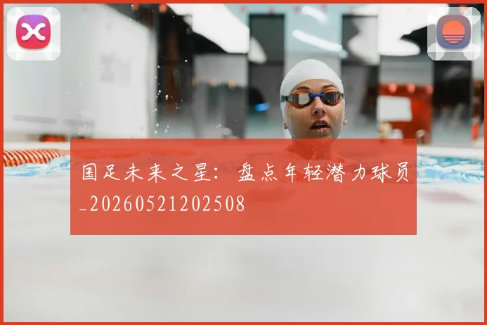 国足未来之星：盘点年轻潜力球员_20260521202508