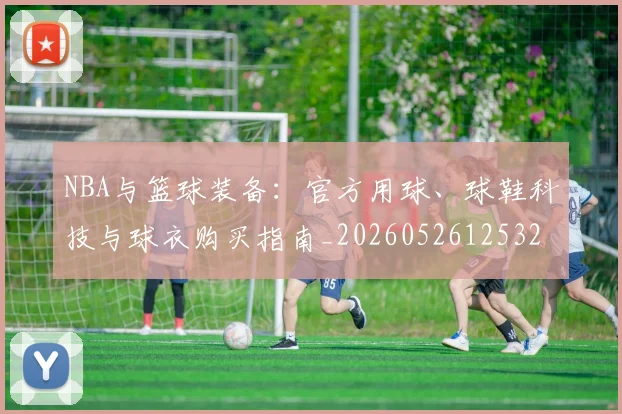 NBA与篮球装备:官方用球、球鞋科技与球衣购买指南_20260526125328