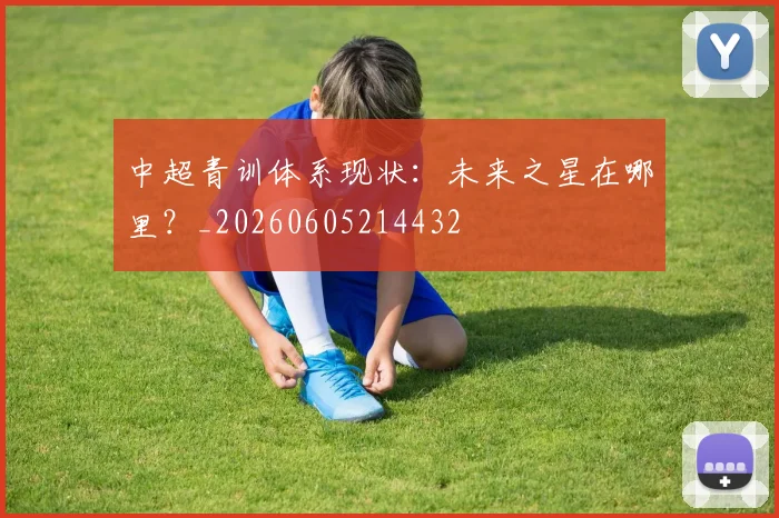 中超青训体系现状：未来之星在哪里？_20260605214432